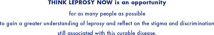 THINK LEPROSY NOW is an opportunity for as many people as possible to gain a greater understanding of leprosy and reflect on the stigma and discrimination still associated with this curable disease.