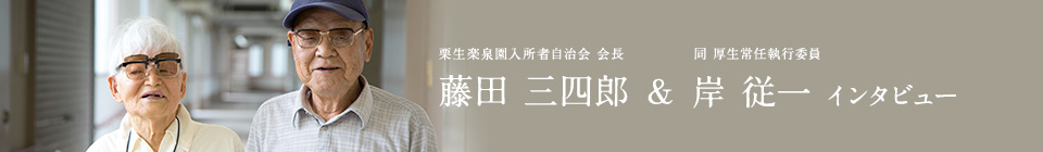 藤田 三四郎（栗生楽泉園入所者自治会 会長） & 岸 従一（同 厚生常任執行委員）インタビュー